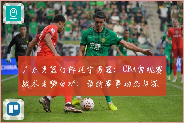 广东男篮对阵辽宁男篮：CBA常规赛战术走势分析：最新赛事动态与深度分析