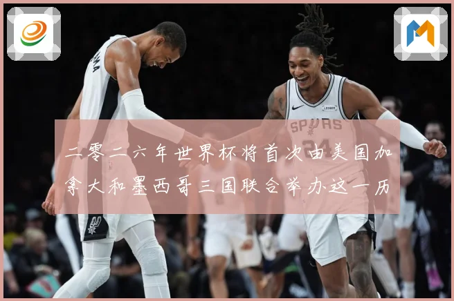 二零二六年世界杯将首次由美国加拿大和墨西哥三国联合举办这一历赛事前瞻：最新赛事动态与深度分析