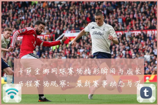 卡萨金娜网球赛场精彩瞬间与成长历程赛场观察：最新赛事动态与深度分析