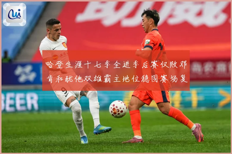 哈登生涯十七季全进季后赛仅败邓肯和犹他双雄霸主地位稳固赛场复盘：最新赛事动态与深度分析