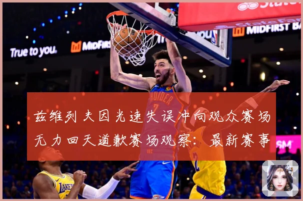 兹维列夫因光速失误冲向观众赛场无力回天道歉赛场观察：最新赛事动态与深度分析