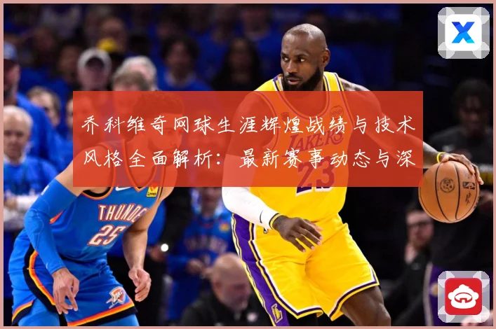 乔科维奇网球生涯辉煌战绩与技术风格全面解析：最新赛事动态与深度分析