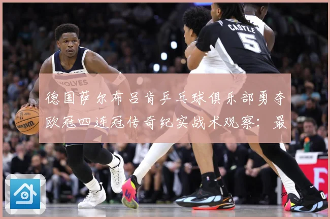 德国萨尔布吕肯乒乓球俱乐部勇夺欧冠四连冠传奇纪实战术观察：最新赛事动态与深度分析
