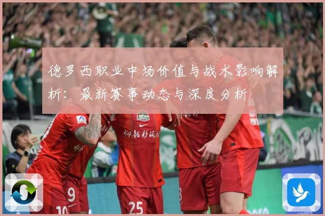 德罗西职业中场价值与战术影响解析：最新赛事动态与深度分析