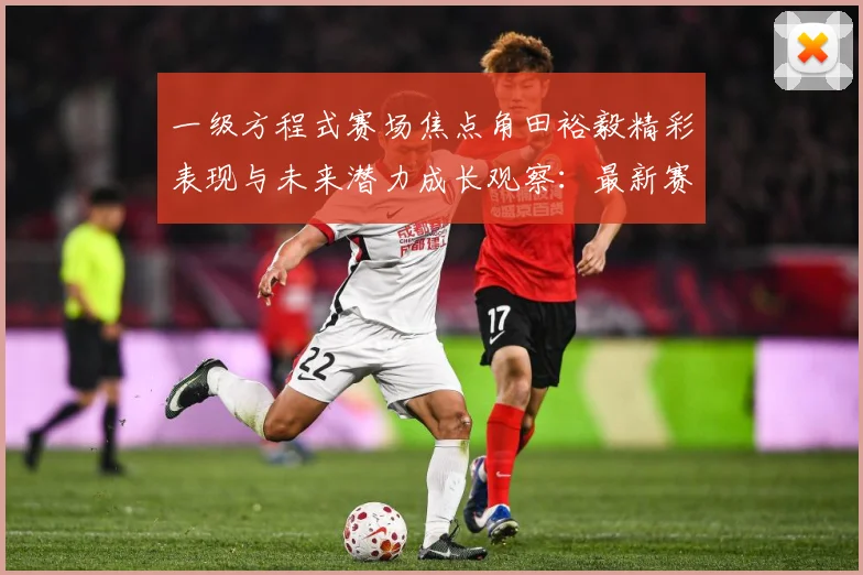 一级方程式赛场焦点角田裕毅精彩表现与未来潜力成长观察：最新赛事动态与深度分析