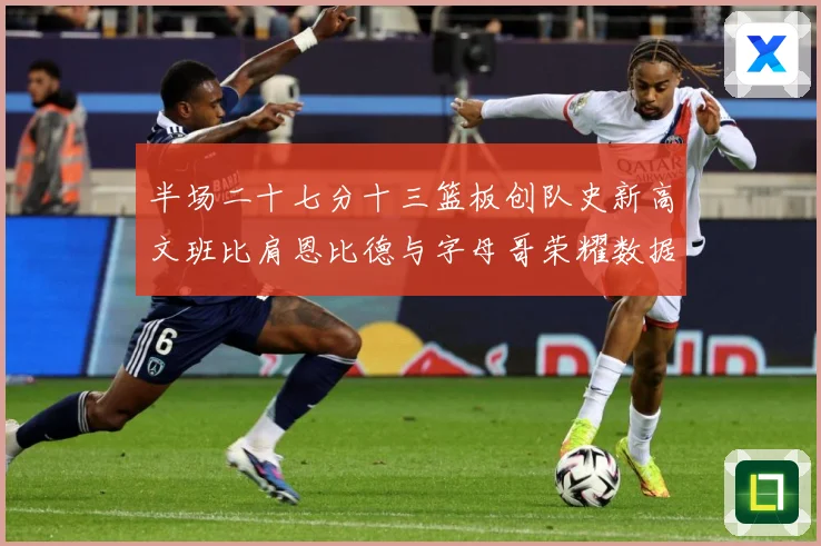 半场二十七分十三篮板创队史新高文班比肩恩比德与字母哥荣耀数据赛场复盘：最新赛事动态与深度分析