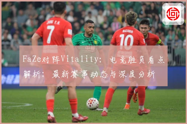 FaZe对阵Vitality：电竞胜负看点解析：最新赛事动态与深度分析