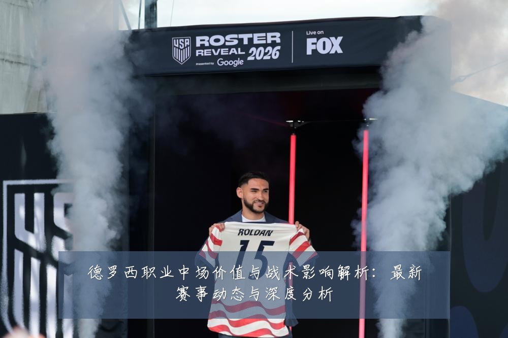 德罗西职业中场价值与战术影响解析:最新赛事动态与深度分析