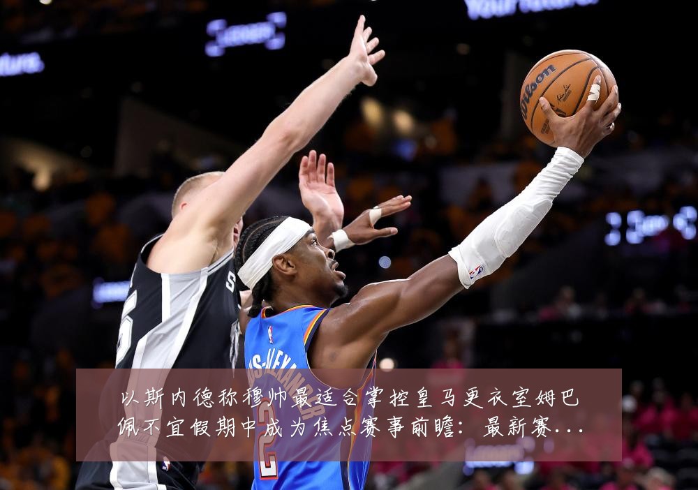 以斯内德称穆帅最适合掌控皇马更衣室姆巴佩不宜假期中成为焦点赛事前瞻：最新赛事动态与深度分析