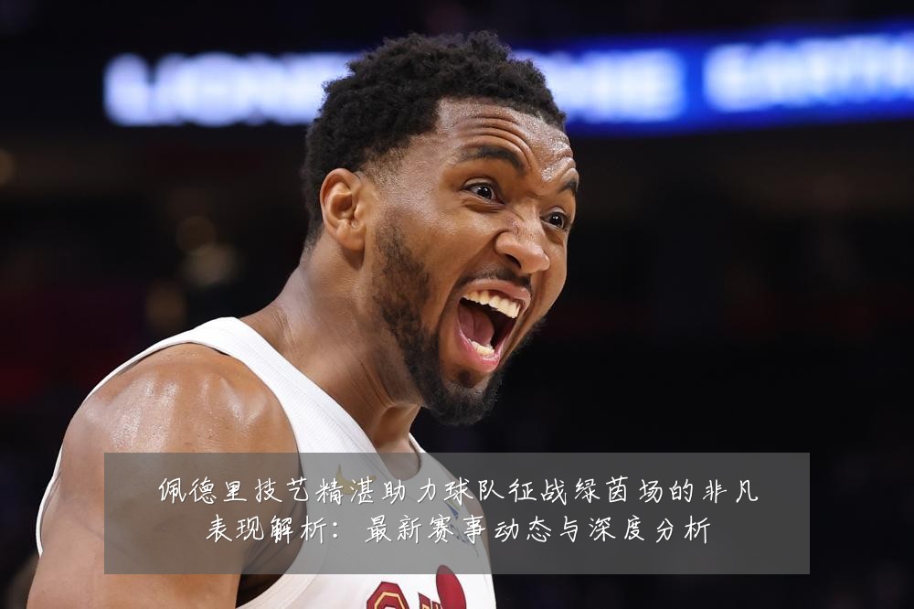 佩德里技艺精湛助力球队征战绿茵场的非凡表现解析：最新赛事动态与深度分析