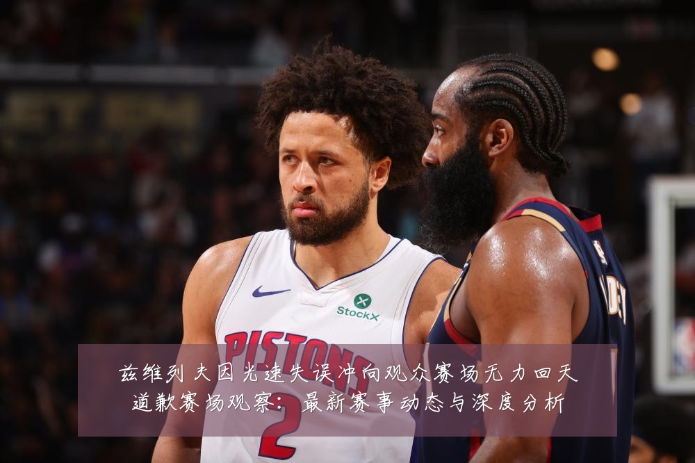 兹维列夫因光速失误冲向观众赛场无力回天道歉赛场观察：最新赛事动态与深度分析
