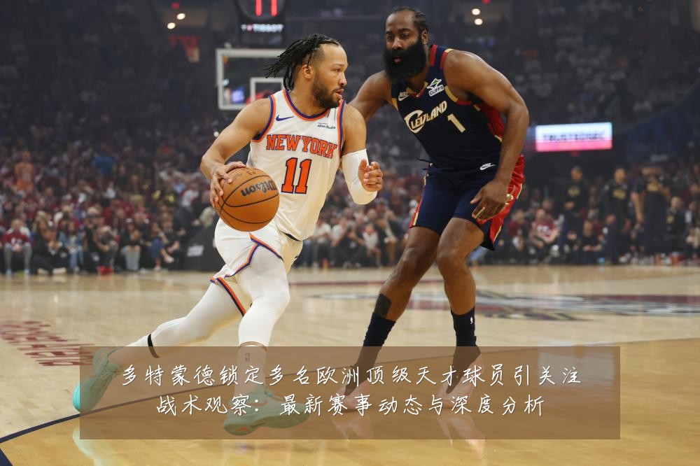 多特蒙德锁定多名欧洲顶级天才球员引关注战术观察：最新赛事动态与深度分析