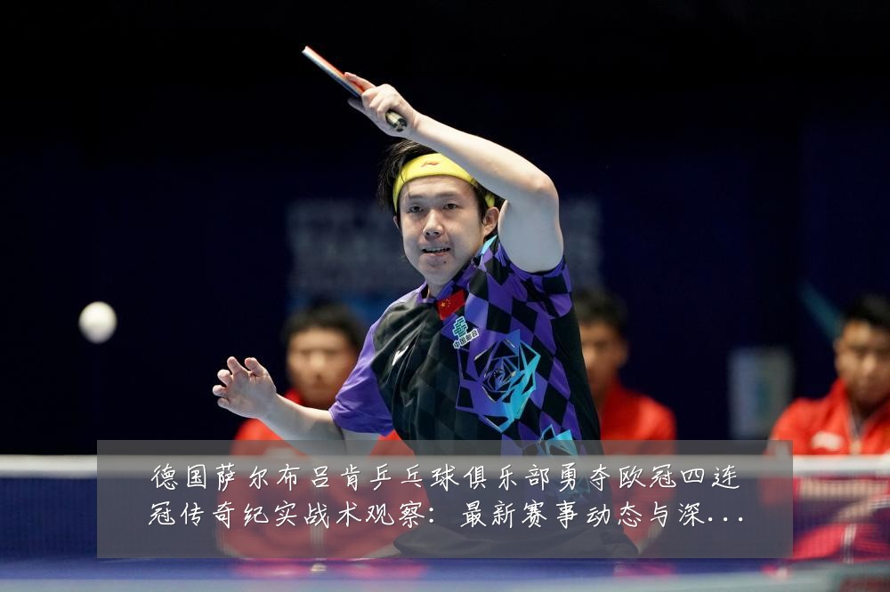 德国萨尔布吕肯乒乓球俱乐部勇夺欧冠四连冠传奇纪实战术观察：最新赛事动态与深度分析