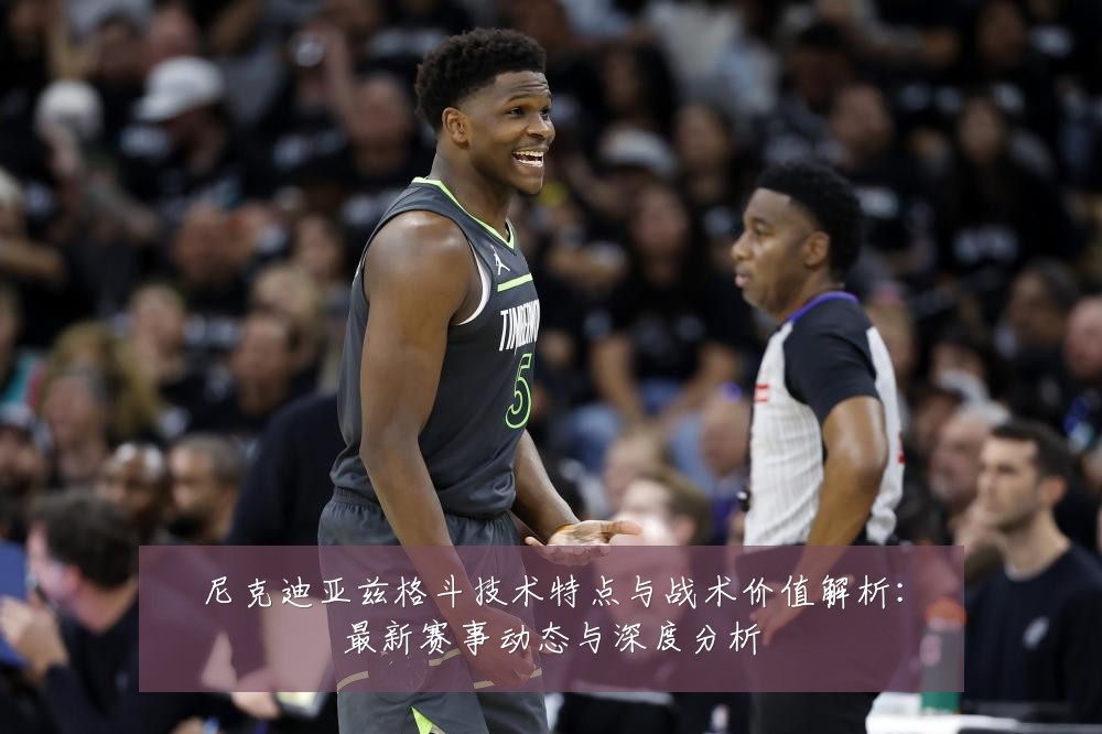 尼克迪亚兹格斗技术特点与战术价值解析：最新赛事动态与深度分析