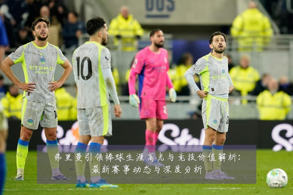 弗里曼引领棒球生涯高光与竞技价值解析：最新赛事动态与深度分析