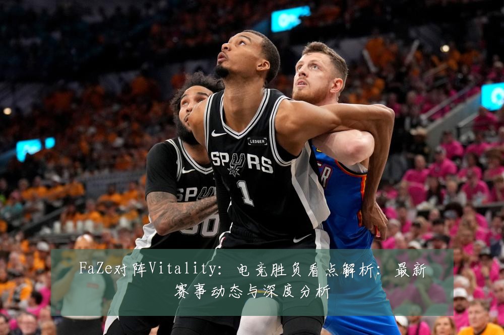 FaZe对阵Vitality：电竞胜负看点解析：最新赛事动态与深度分析