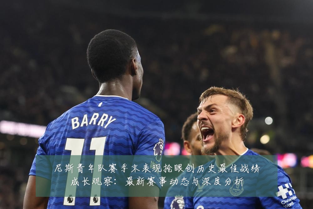 尼斯青年队赛季末表现抢眼创历史最佳战绩成长观察：最新赛事动态与深度分析