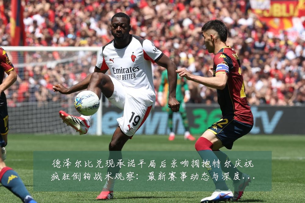 德泽尔比兑现承诺平局后亲吻拥抱特尔庆祝疯狂倒钩战术观察：最新赛事动态与深度分析